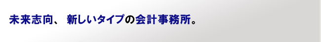 未来志向の新しいタイプの会計事務所。