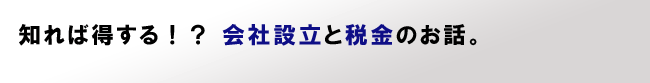 知ればトクする！？会社設立と税金のお話